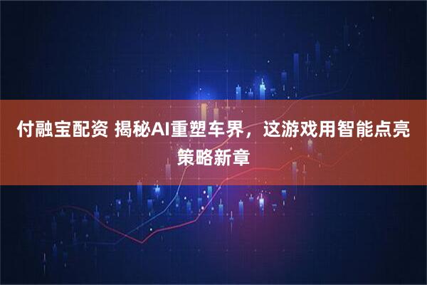 付融宝配资 揭秘AI重塑车界，这游戏用智能点亮策略新章