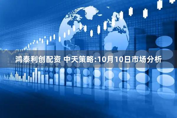 鸿泰利创配资 中天策略:10月10日市场分析