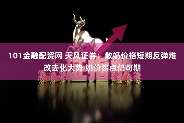 101金融配资网 天风证券：散奶价格短期反弹难改去化大势 奶价拐点仍可期