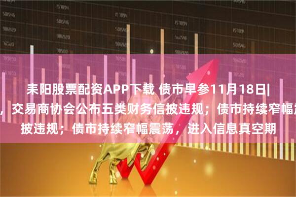 耒阳股票配资APP下载 债市早参11月18日|贸易业务“投机取巧”，交易商协会公布五类财务信披违规；债市持续窄幅震荡，进入信息真空期