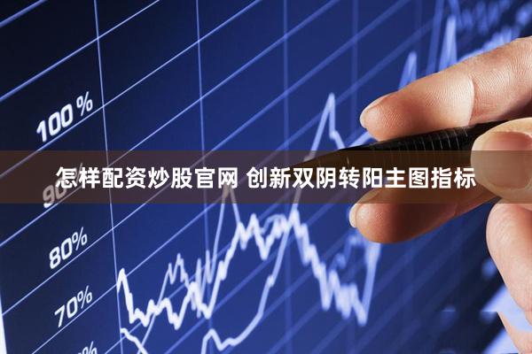 怎样配资炒股官网 创新双阴转阳主图指标