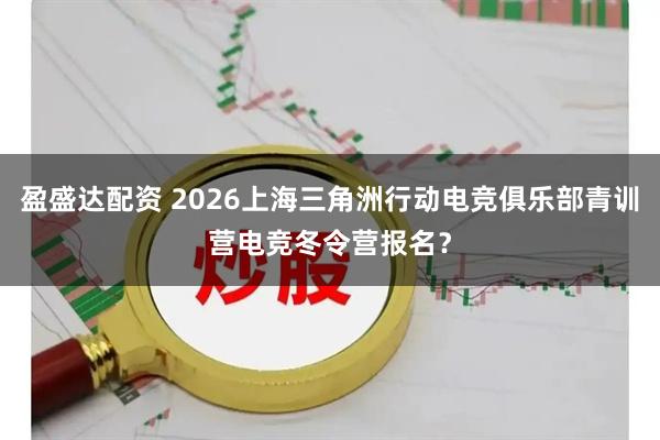 盈盛达配资 2026上海三角洲行动电竞俱乐部青训营电竞冬令营报名？