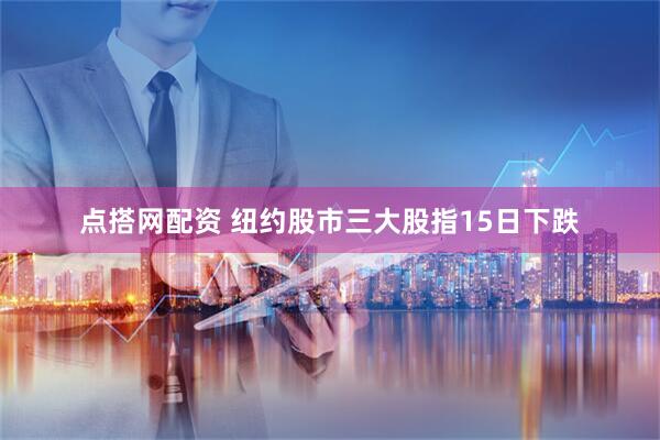 点搭网配资 纽约股市三大股指15日下跌