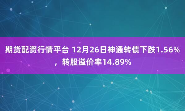 期货配资行情平台 12月26日神通转债下跌1.56%，转股溢价率14.89%