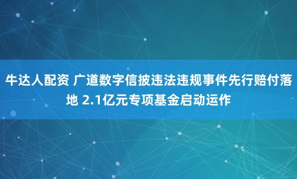 牛达人配资 广道数字信披违法违规事件先行赔付落地 2.1亿元专项基金启动运作