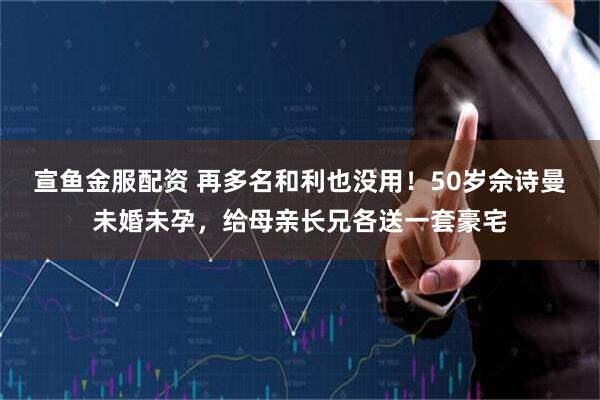 宣鱼金服配资 再多名和利也没用！50岁佘诗曼未婚未孕，给母亲长兄各送一套豪宅