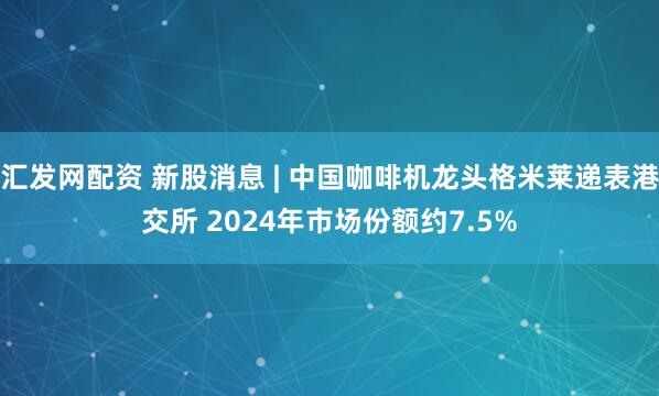 汇发网配资 新股消息 | 中国咖啡机龙头格米莱递表港交所 2024年市场份额约7.5%